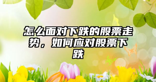 怎么面對下跌的股票走勢，如何應對股票下跌