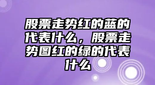 股票走勢紅的藍的代表什么，股票走勢圖紅的綠的代表什么