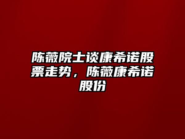 陳薇院士談康希諾股票走勢，陳薇康希諾股份