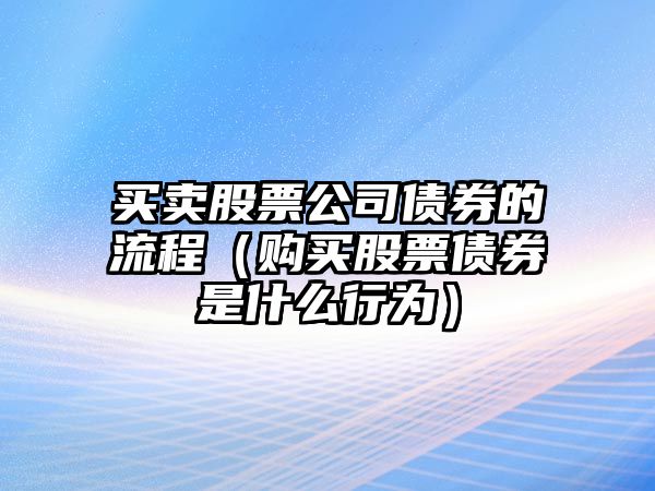 買(mǎi)賣(mài)股票公司債券的流程（購買(mǎi)股票債券是什么行為）