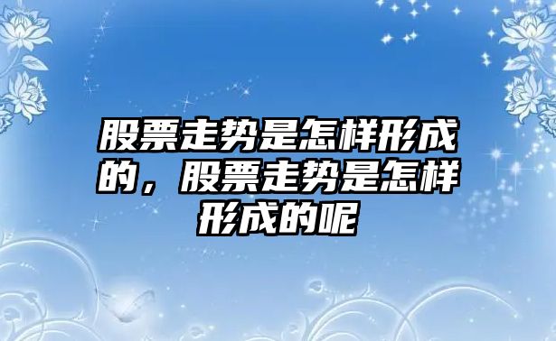 股票走勢是怎樣形成的，股票走勢是怎樣形成的呢