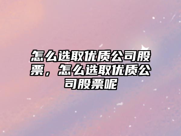 怎么選取優(yōu)質(zhì)公司股票，怎么選取優(yōu)質(zhì)公司股票呢