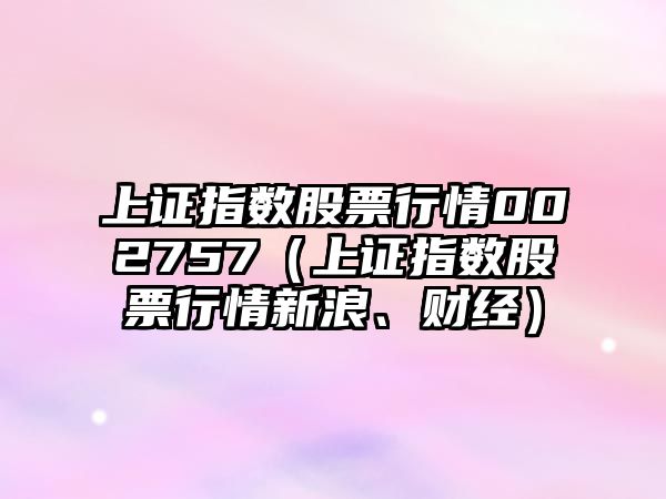 上證指數股票行情002757（上證指數股票行情新浪、財經(jīng)）