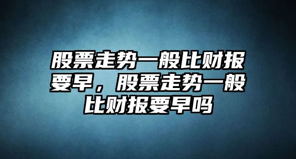 股票走勢一般比財報要早，股票走勢一般比財報要早嗎