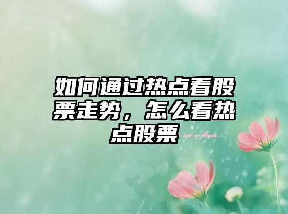 如何通過(guò)熱點(diǎn)看股票走勢，怎么看熱點(diǎn)股票