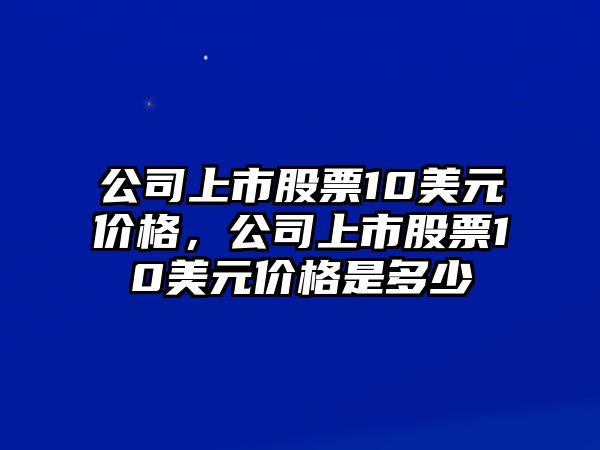 公司上市股票10美元價(jià)格，公司上市股票10美元價(jià)格是多少