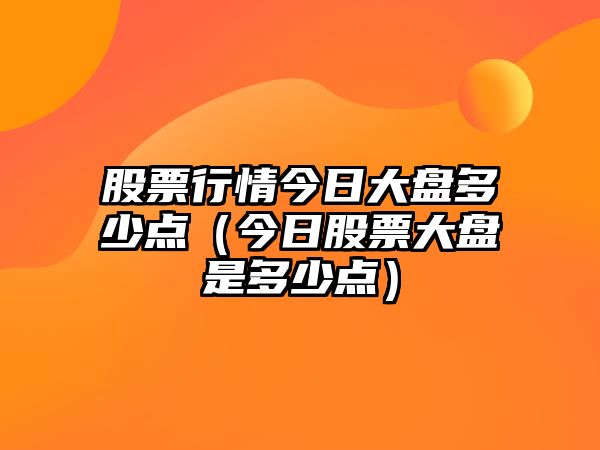 股票行情今日大盤(pán)多少點(diǎn)（今日股票大盤(pán)是多少點(diǎn)）