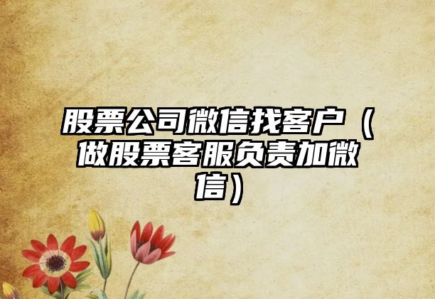 股票公司微信找客戶(hù)（做股票客服負責加微信）