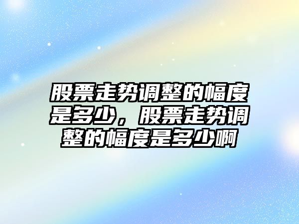 股票走勢調整的幅度是多少，股票走勢調整的幅度是多少啊