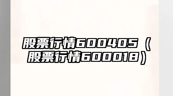 股票行情600405（股票行情600018）