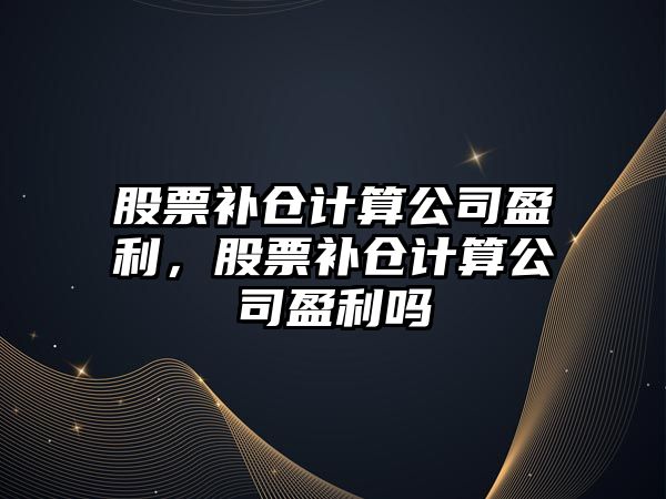 股票補倉計算公司盈利，股票補倉計算公司盈利嗎