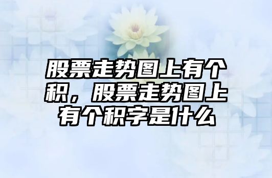 股票走勢圖上有個(gè)積，股票走勢圖上有個(gè)積字是什么