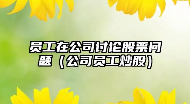 員工在公司討論股票問(wèn)題（公司員工炒股）