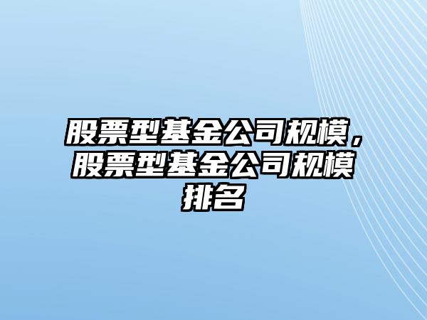 股票型基金公司規模，股票型基金公司規模排名