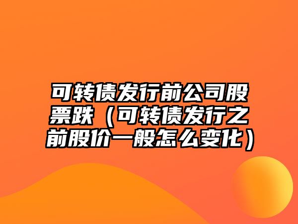 可轉債發(fā)行前公司股票跌（可轉債發(fā)行之前股價(jià)一般怎么變化）