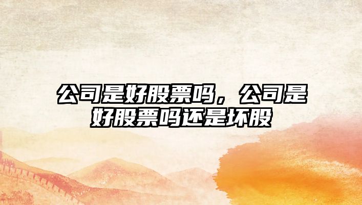 公司是好股票嗎，公司是好股票嗎還是壞股