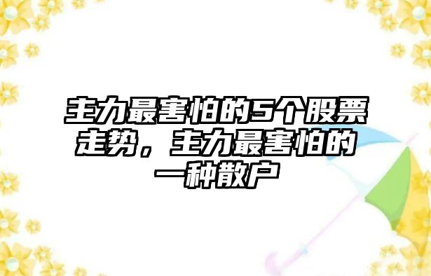 主力最害怕的5個(gè)股票走勢，主力最害怕的一種散戶(hù)