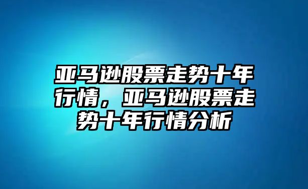 亞馬遜股票走勢十年行情，亞馬遜股票走勢十年行情分析