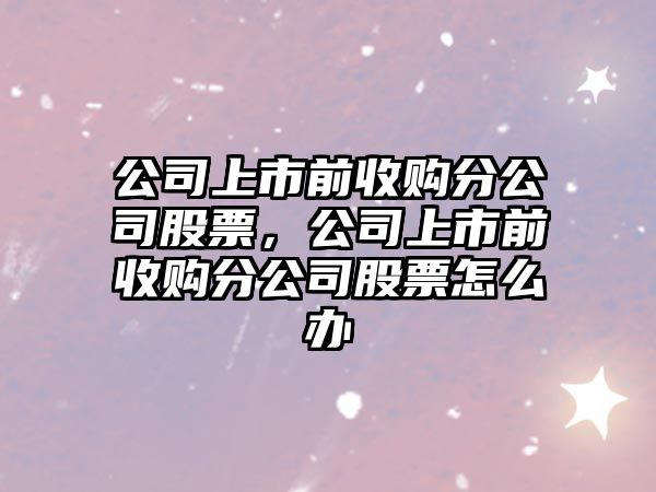 公司上市前收購分公司股票，公司上市前收購分公司股票怎么辦