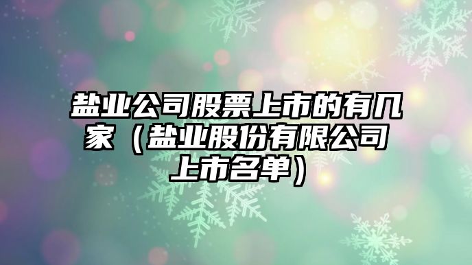 鹽業(yè)公司股票上市的有幾家（鹽業(yè)股份有限公司上市名單）