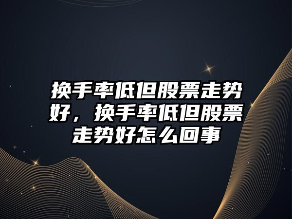 換手率低但股票走勢好，換手率低但股票走勢好怎么回事