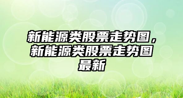 新能源類(lèi)股票走勢圖，新能源類(lèi)股票走勢圖最新