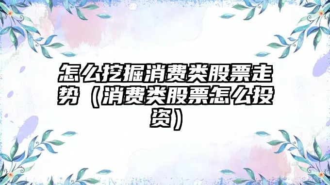 怎么挖掘消費類(lèi)股票走勢（消費類(lèi)股票怎么投資）