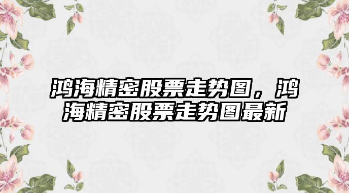 鴻海精密股票走勢圖，鴻海精密股票走勢圖最新