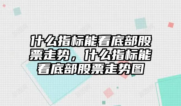 什么指標能看底部股票走勢，什么指標能看底部股票走勢圖