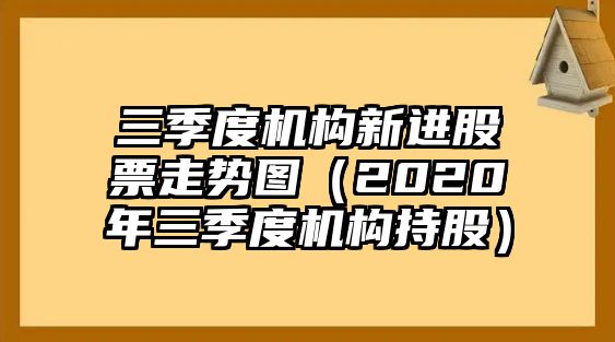 三季度機構新進(jìn)股票走勢圖（2020年三季度機構持股）