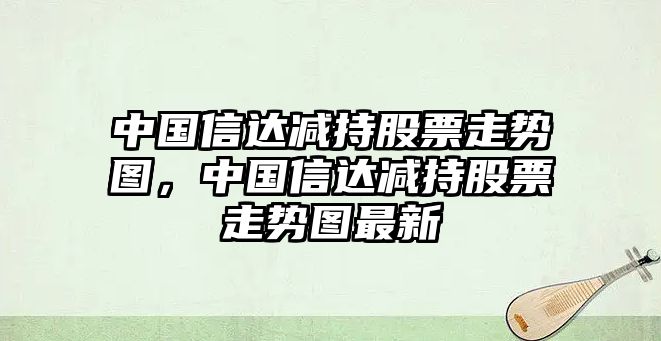 中國信達減持股票走勢圖，中國信達減持股票走勢圖最新