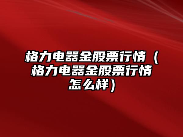 格力電器金股票行情（格力電器金股票行情怎么樣）