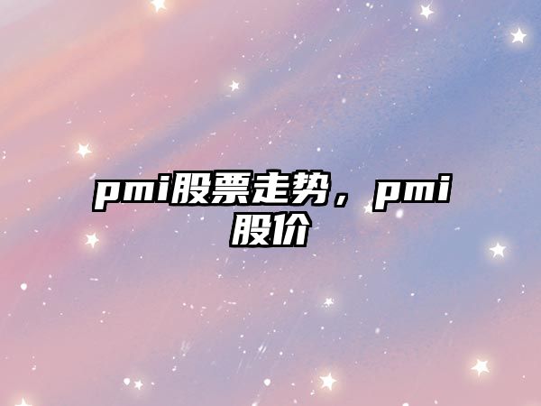 pmi股票走勢，pmi股價(jià)