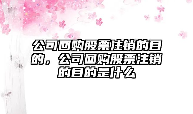 公司回購股票注銷(xiāo)的目的，公司回購股票注銷(xiāo)的目的是什么