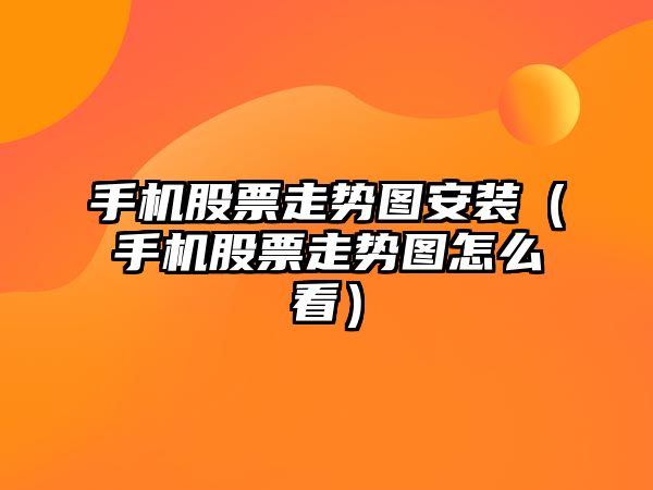 手機股票走勢圖安裝（手機股票走勢圖怎么看）