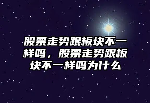 股票走勢跟板塊不一樣嗎，股票走勢跟板塊不一樣嗎為什么