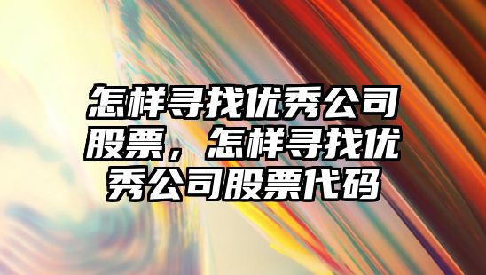 怎樣尋找優(yōu)秀公司股票，怎樣尋找優(yōu)秀公司股票代碼