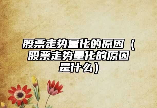 股票走勢量化的原因（股票走勢量化的原因是什么）