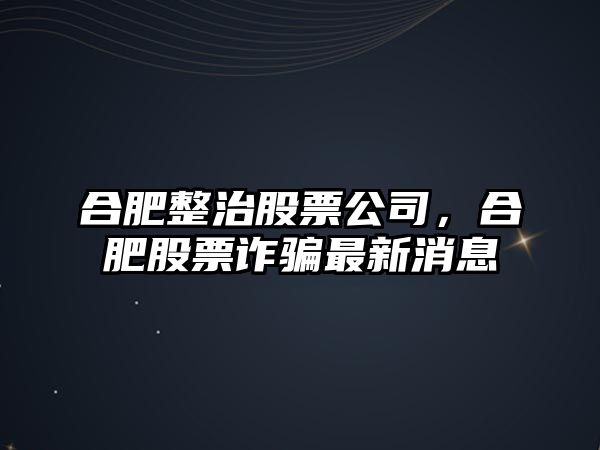 合肥整治股票公司，合肥股票詐騙最新消息