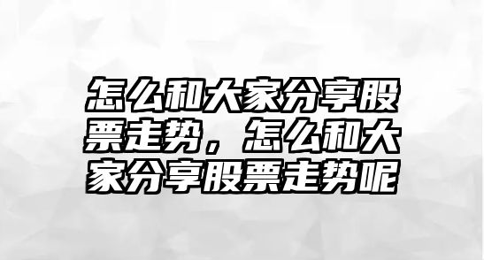 怎么和大家分享股票走勢，怎么和大家分享股票走勢呢