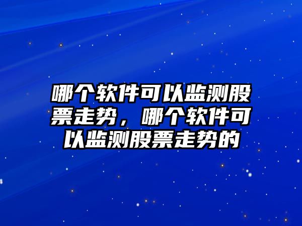 哪個(gè)軟件可以監測股票走勢，哪個(gè)軟件可以監測股票走勢的