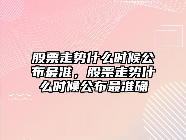 股票走勢什么時(shí)候公布最準，股票走勢什么時(shí)候公布最準確