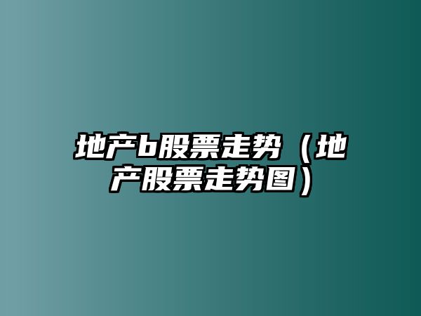 地產(chǎn)b股票走勢（地產(chǎn)股票走勢圖）