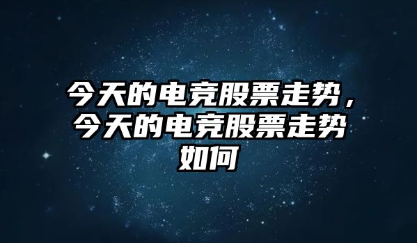 今天的電競股票走勢，今天的電競股票走勢如何