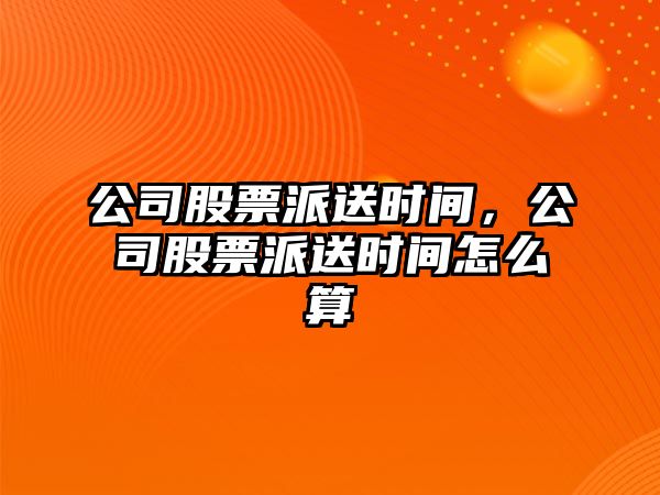 公司股票派送時(shí)間，公司股票派送時(shí)間怎么算