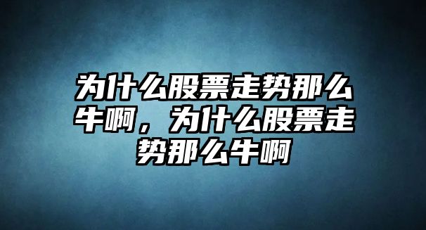 為什么股票走勢那么牛啊，為什么股票走勢那么牛啊