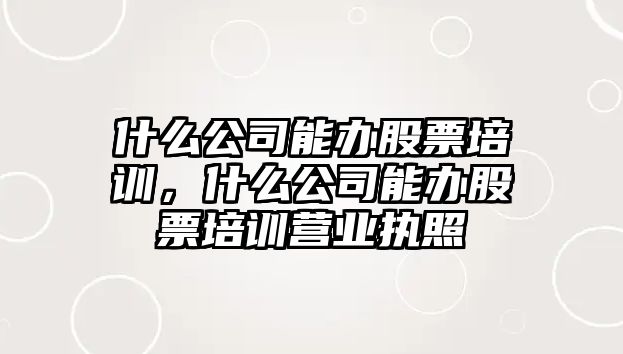 什么公司能辦股票培訓，什么公司能辦股票培訓營(yíng)業(yè)執照