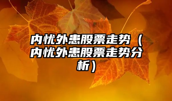 內憂(yōu)外患股票走勢（內憂(yōu)外患股票走勢分析）