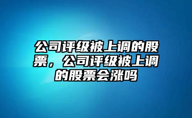 公司評級被上調的股票，公司評級被上調的股票會(huì )漲嗎