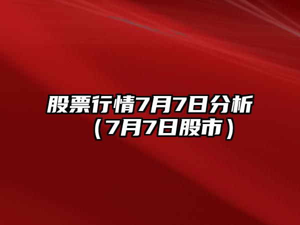 股票行情7月7日分析（7月7日股市）